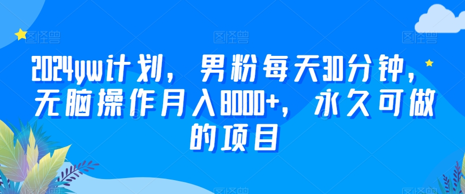 2024yw计划，男粉每天30分钟，无脑操作月入8000+，永久可做的项目网赚项目-副业赚钱-互联网创业-资源整合华本网创