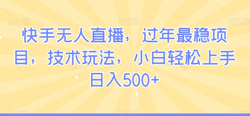 快手无人直播，过年最稳项目，技术玩法，小白轻松上手日入500+网赚项目-副业赚钱-互联网创业-资源整合华本网创