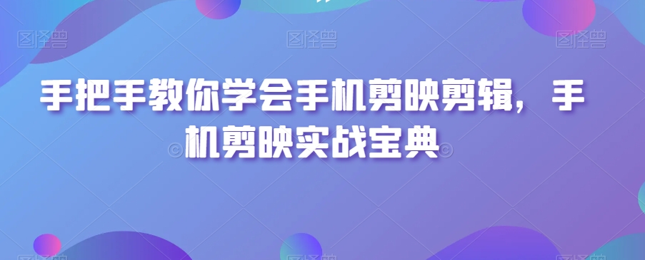 手把手教你学会手机剪映剪辑，手机剪映实战宝典网赚项目-副业赚钱-互联网创业-资源整合华本网创