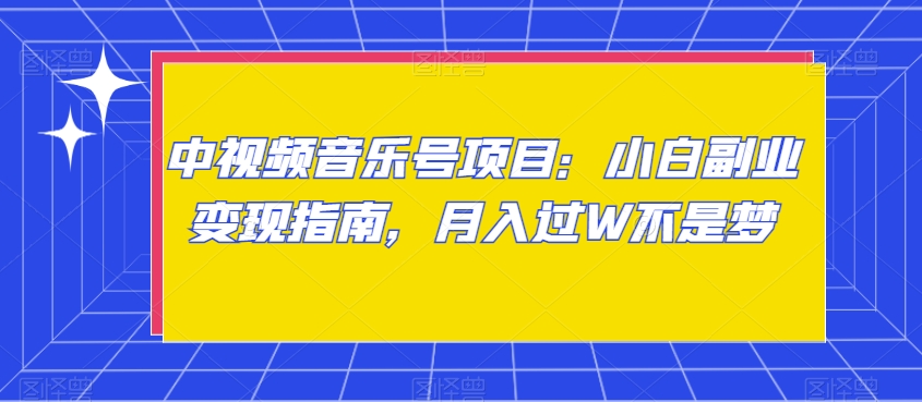 中视频音乐号项目：小白副业变现指南，月入过W不是梦【揭秘】网赚项目-副业赚钱-互联网创业-资源整合华本网创