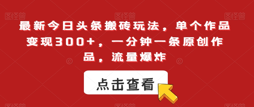 最新今日头条搬砖玩法，单个作品变现300+，一分钟一条原创作品，流量爆炸【揭秘】网赚项目-副业赚钱-互联网创业-资源整合华本网创