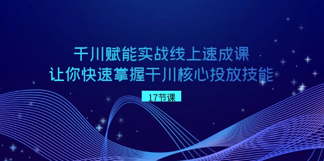 （8696期）千川 赋能实战线上速成课，让你快速掌握干川核心投放技能网赚项目-副业赚钱-互联网创业-资源整合华本网创