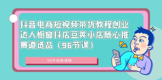 （8788期）抖音电商短视频带货教程创业达人橱窗抖店豆荚小店随心推赛道选品（96节课）网赚项目-副业赚钱-互联网创业-资源整合华本网创