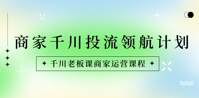 （8558期）商家-千川投流 领航计划：千川老板课商家运营课程网赚项目-副业赚钱-互联网创业-资源整合华本网创