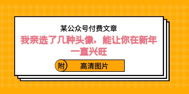 （8643期）某公众号付费文章：我亲选了几种头像，能让你在新年一直兴旺（附高清图片）网赚项目-副业赚钱-互联网创业-资源整合华本网创