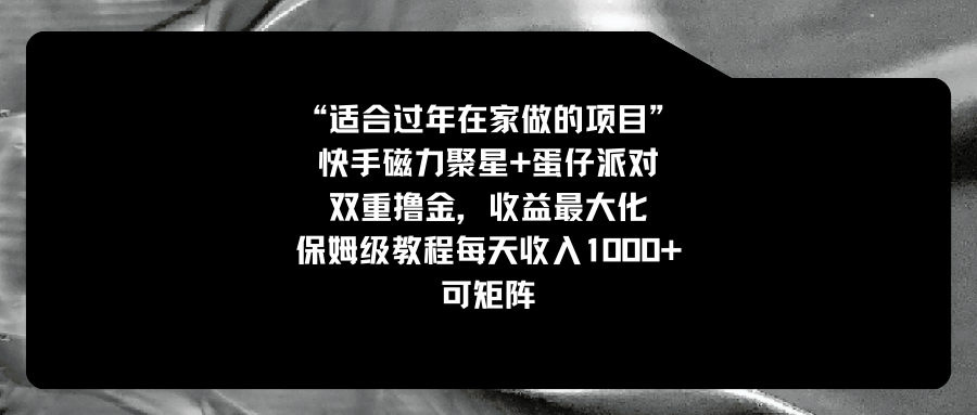 （8797期）适合过年在家做的项目，快手磁力+蛋仔派对，双重撸金，收益最大化 保姆…网赚项目-副业赚钱-互联网创业-资源整合华本网创