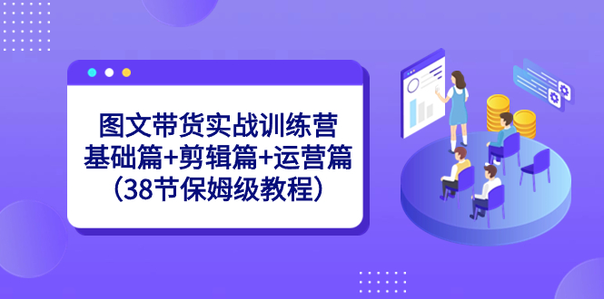 （8689期）图文带货实战训练营：基础篇+剪辑篇+运营篇（38节保姆级教程）网赚项目-副业赚钱-互联网创业-资源整合华本网创