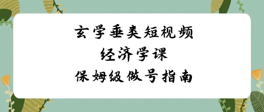 （8820期）玄学 垂类短视频经济学课，保姆级做号指南（8节课）网赚项目-副业赚钱-互联网创业-资源整合华本网创