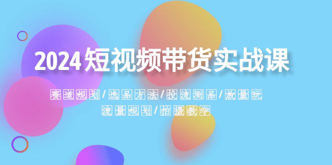 2024短视频带货实战课：赛道规划·选品方法·投流测品·放量玩法·流量规划网赚项目-副业赚钱-互联网创业-资源整合华本网创