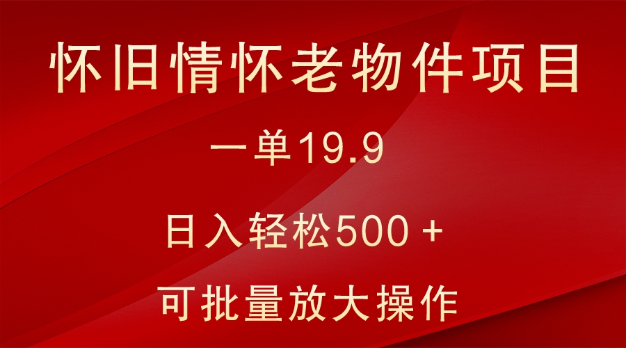 怀旧情怀老物件项目，一单19.9，日入轻松500＋，无操作难度，小白可轻松上手网赚项目-副业赚钱-互联网创业-资源整合华本网创