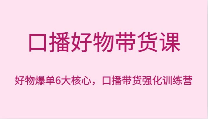 口播好物带货课，好物爆单6大核心，口播带货强化训练营网赚项目-副业赚钱-互联网创业-资源整合华本网创