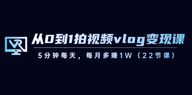 （8599期）从0到1拍视频vlog-变现课，5分钟每天，每月多赚1W（22节课）网赚项目-副业赚钱-互联网创业-资源整合华本网创