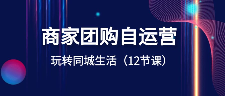 商家团购自运营-玩转同城生活（12节课）网赚项目-副业赚钱-互联网创业-资源整合华本网创