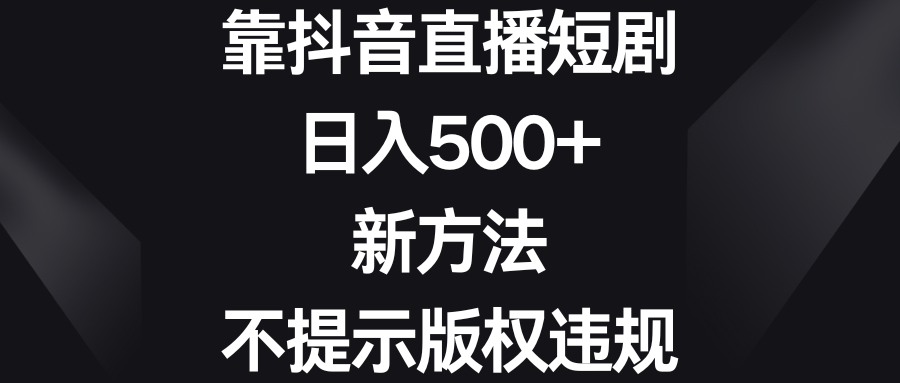 （8729期）靠抖音直播短剧，日入500+，新方法、不提示版权违规网赚项目-副业赚钱-互联网创业-资源整合华本网创