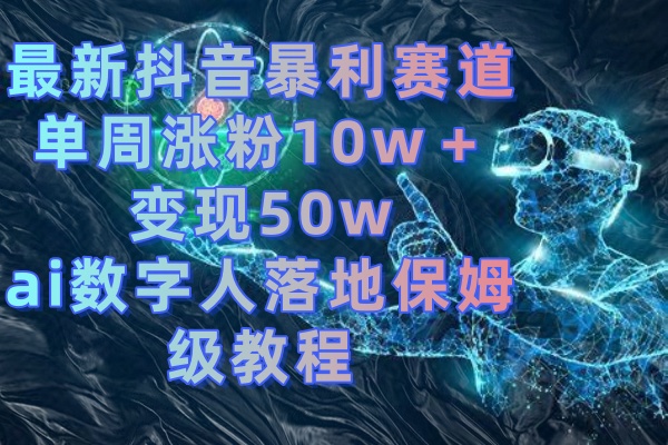 （8637期）最新抖音暴利赛道，单周涨粉10w＋变现50w的ai数字人落地保姆级教程网赚项目-副业赚钱-互联网创业-资源整合华本网创