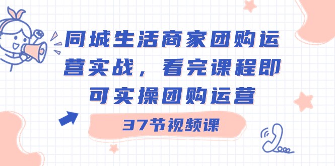 同城生活商家团购运营实战，看完课程即可实操团购运营（37节课）网赚项目-副业赚钱-互联网创业-资源整合华本网创