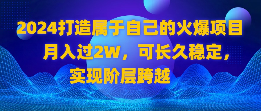 （8645期）2024 打造属于自己的火爆项目，月入过2W，可长久稳定，实现阶层跨越网赚项目-副业赚钱-互联网创业-资源整合华本网创