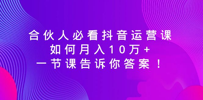 （8824期）合伙人必看抖音运营课，如何月入10万+，一节课告诉你答案！网赚项目-副业赚钱-互联网创业-资源整合华本网创