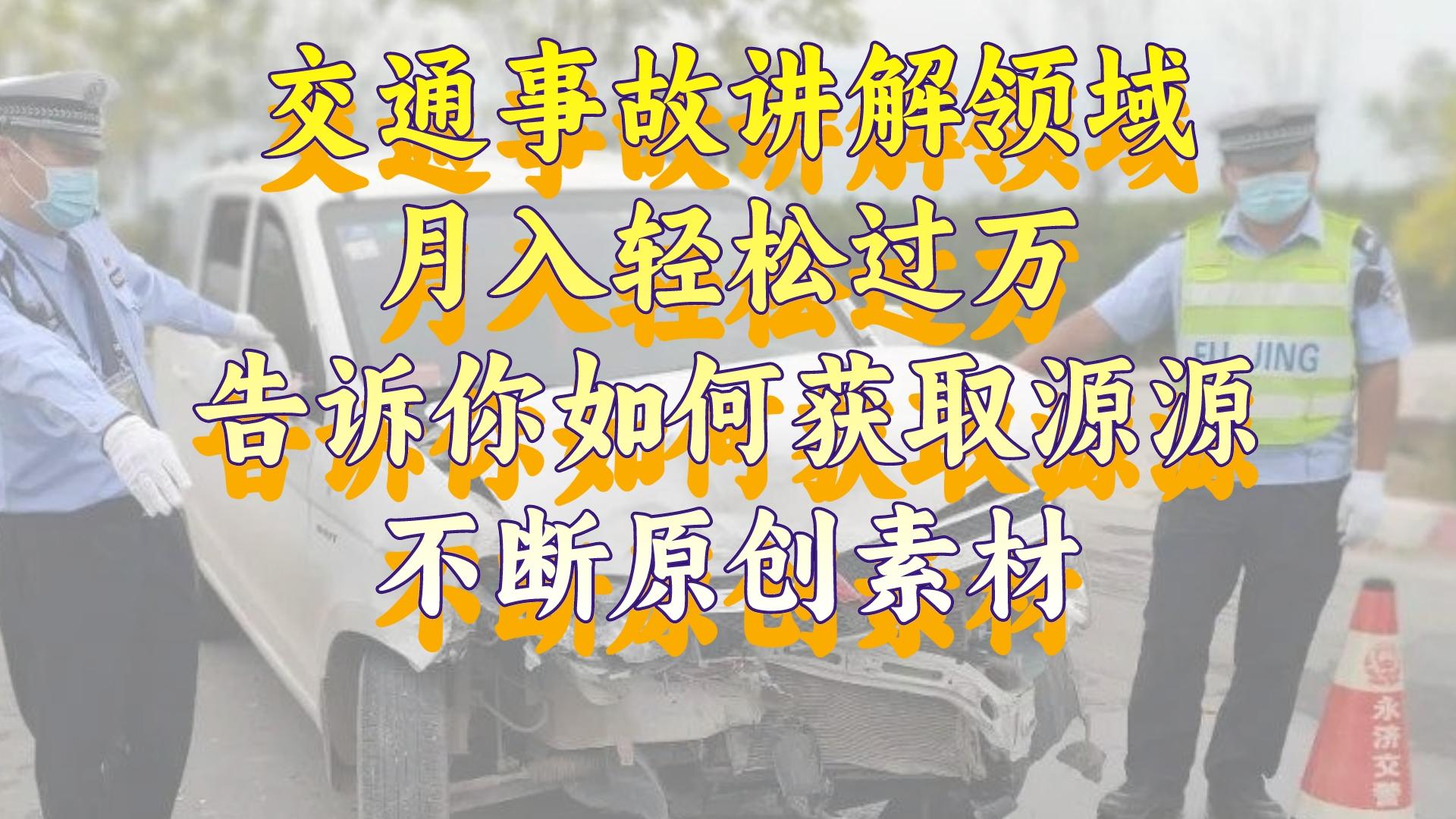 （8453期）交通事故讲解领域，月入轻松过万，告诉你如何获取源源不断原创素材，视…网赚项目-副业赚钱-互联网创业-资源整合华本网创