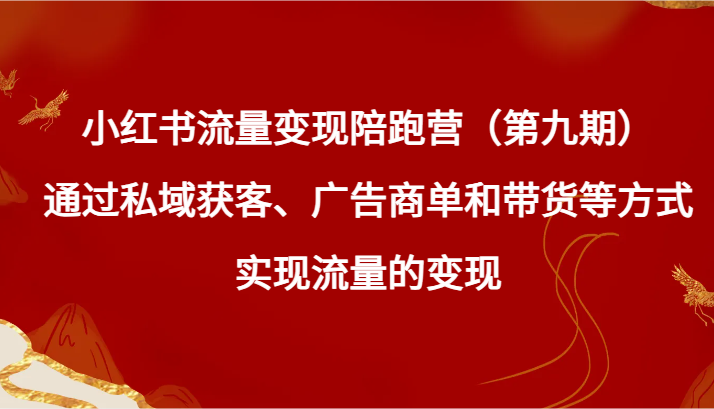 小红书流量变现陪跑营（第九期）通过私域获客、广告商单和带货等方式实现流量变现网赚项目-副业赚钱-互联网创业-资源整合华本网创