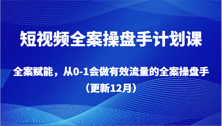 短视频全案操盘手计划课，全案赋能，从0-1会做有效流量的全案操盘手（更新12月）网赚项目-副业赚钱-互联网创业-资源整合华本网创