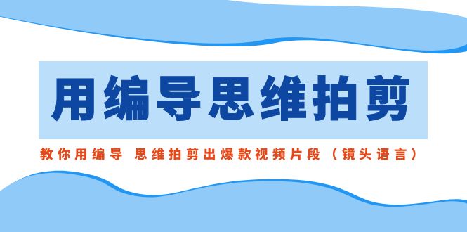 用编导的思维拍剪，教你用编导 思维拍剪出爆款视频片段（镜头语言）网赚项目-副业赚钱-互联网创业-资源整合华本网创