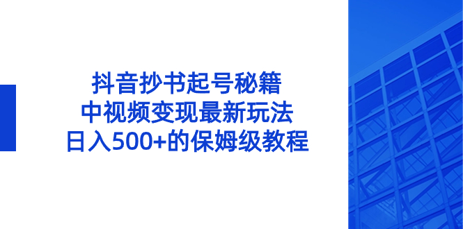 （8585期）抖音抄书起号秘籍，中视频变现最新玩法，日入500+的保姆级教程！网赚项目-副业赚钱-互联网创业-资源整合华本网创