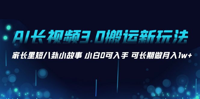 （8491期）AI长视频3.0搬运新玩法 家长里短八卦小故事 小白0可入手 可长期做月入1w+网赚项目-副业赚钱-互联网创业-资源整合华本网创