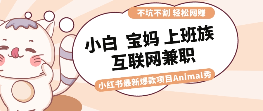 （8590期）适合小白 宝妈 上班族 大学生互联网兼职 小红书爆款项目Animal秀，月入1W网赚项目-副业赚钱-互联网创业-资源整合华本网创