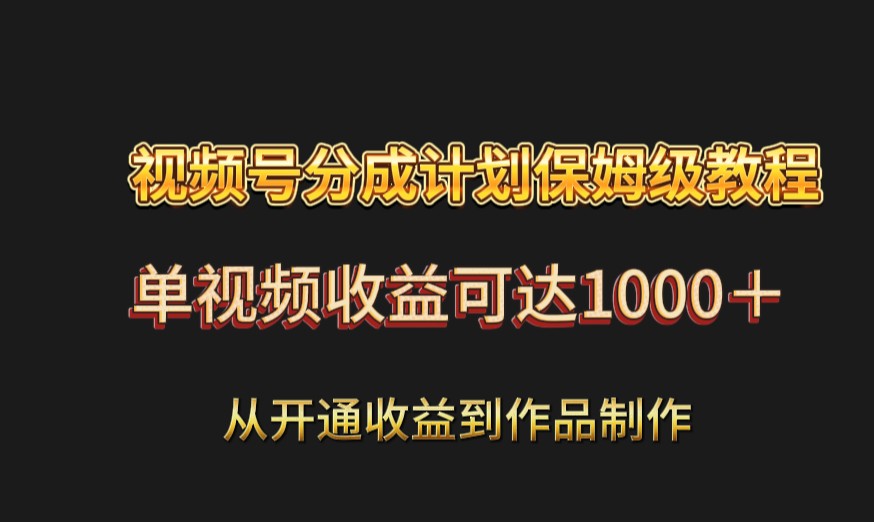 视频号分成计划保姆级教程：从开通收益到作品制作，单视频收益可达1000＋网赚项目-副业赚钱-互联网创业-资源整合华本网创