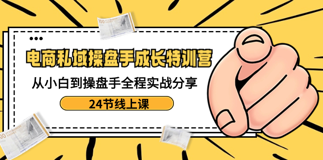 （8723期）电商私域-操盘手成长特训营：从小白到操盘手全程实战分享-24节线上课网赚项目-副业赚钱-互联网创业-资源整合华本网创