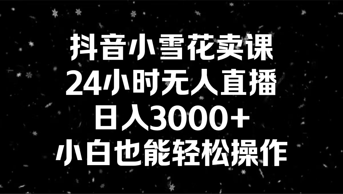 （8695期）抖音小雪花卖课，24小时无人直播，日入3000+，小白也能轻松操作网赚项目-副业赚钱-互联网创业-资源整合华本网创