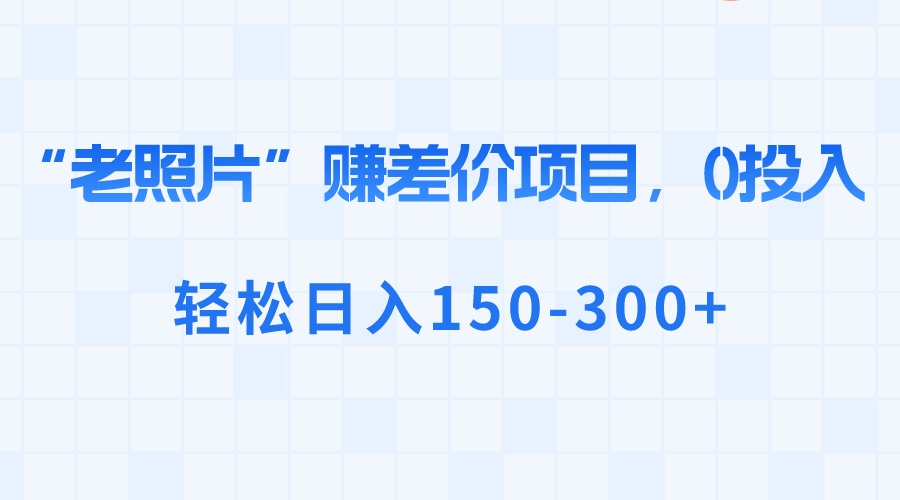 （8605期）“老照片”赚差价，0投入，轻松日入150-300+网赚项目-副业赚钱-互联网创业-资源整合华本网创