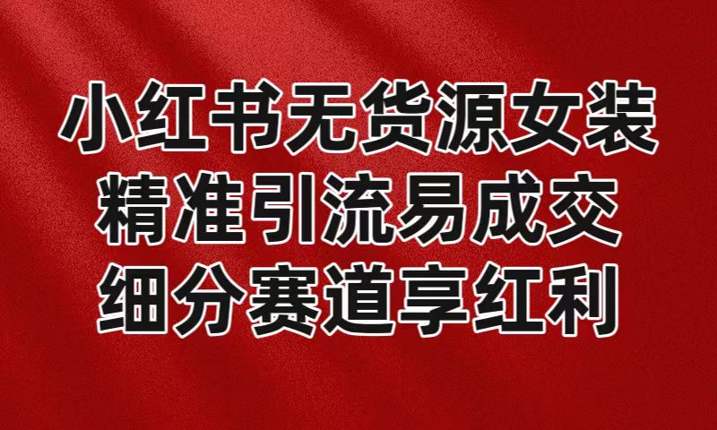 小红书无货源女装，精准引流易成交，平台红利期小白也可操作蓝海赛道网赚项目-副业赚钱-互联网创业-资源整合华本网创