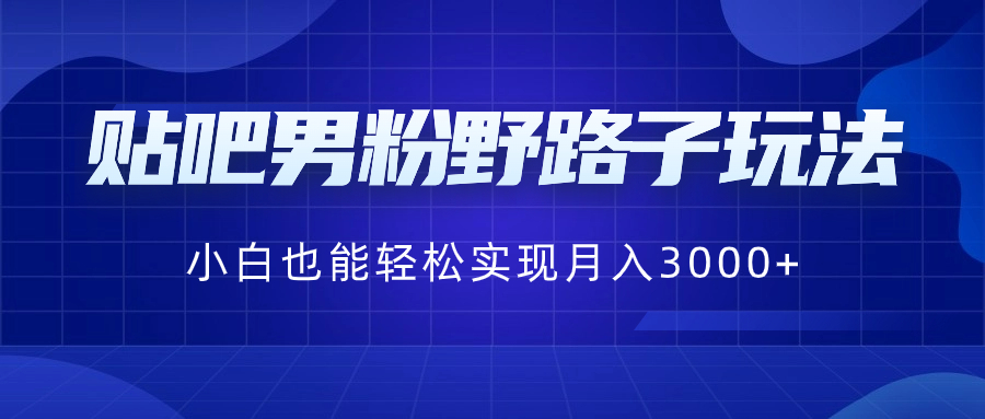 （8708期）贴吧男粉野路子玩法，小白也能轻松实现月入3000+网赚项目-副业赚钱-互联网创业-资源整合华本网创