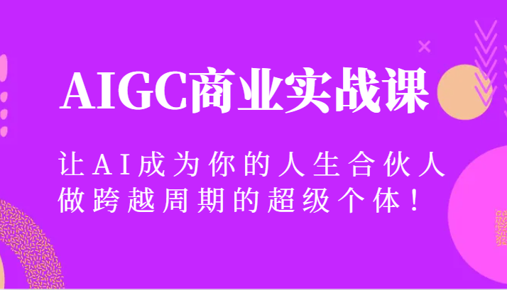 AIGC商业实战课，让AI成为你的人生合伙人，做跨越周期的超级个体！网赚项目-副业赚钱-互联网创业-资源整合华本网创