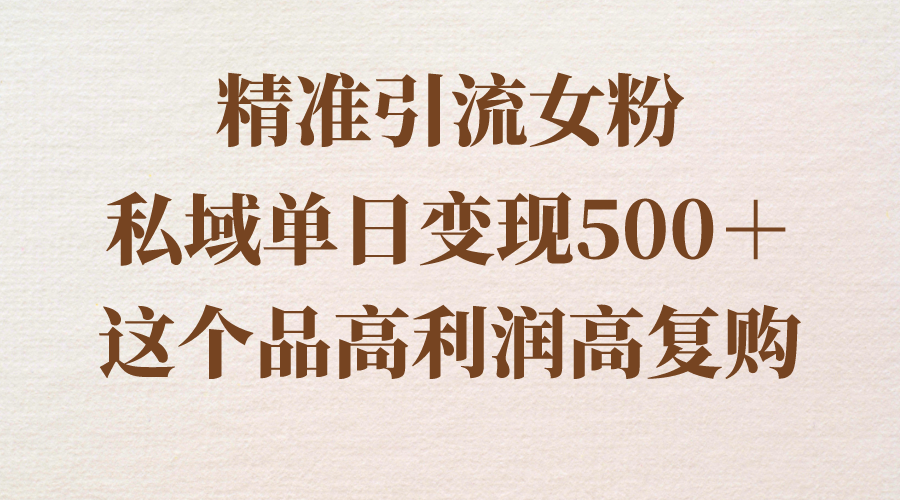 （8742期）精准引流女粉，私域单日变现500＋，高利润高复购，保姆级实操教程分享网赚项目-副业赚钱-互联网创业-资源整合华本网创