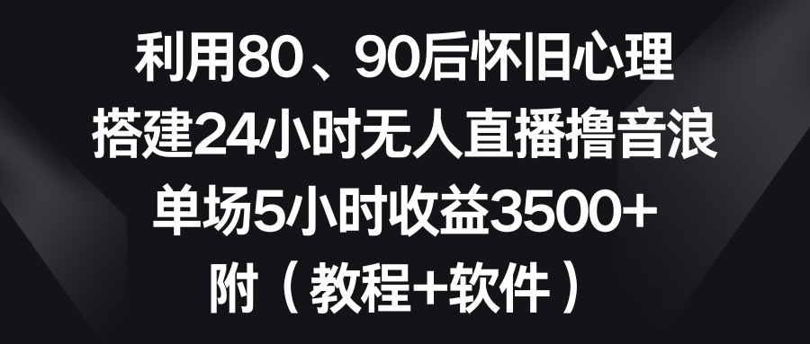 （8819期）利用80、90后怀旧心理，搭建24小时无人直播撸音浪，单场5小时收益3500+…网赚项目-副业赚钱-互联网创业-资源整合华本网创