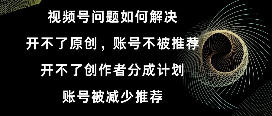 （8638期）视频号开不了原创和创作者分成计划 账号被减少推荐 账号不被推荐】如何解决网赚项目-副业赚钱-互联网创业-资源整合华本网创