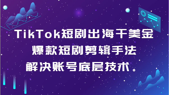 TikTok短剧出海干美金-爆款短剧剪辑手法，解决账号底层技术。网赚项目-副业赚钱-互联网创业-资源整合华本网创