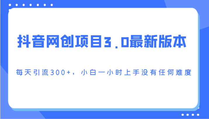 抖音网创项目3.0最新版本，每天引流300+，小白一小时上手没有任何难度网赚项目-副业赚钱-互联网创业-资源整合华本网创