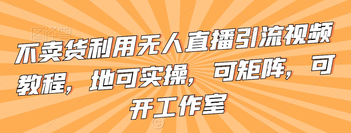 不卖货利用无人直播引流视频教程，地可实操，可矩阵，可开工作室网赚项目-副业赚钱-互联网创业-资源整合华本网创