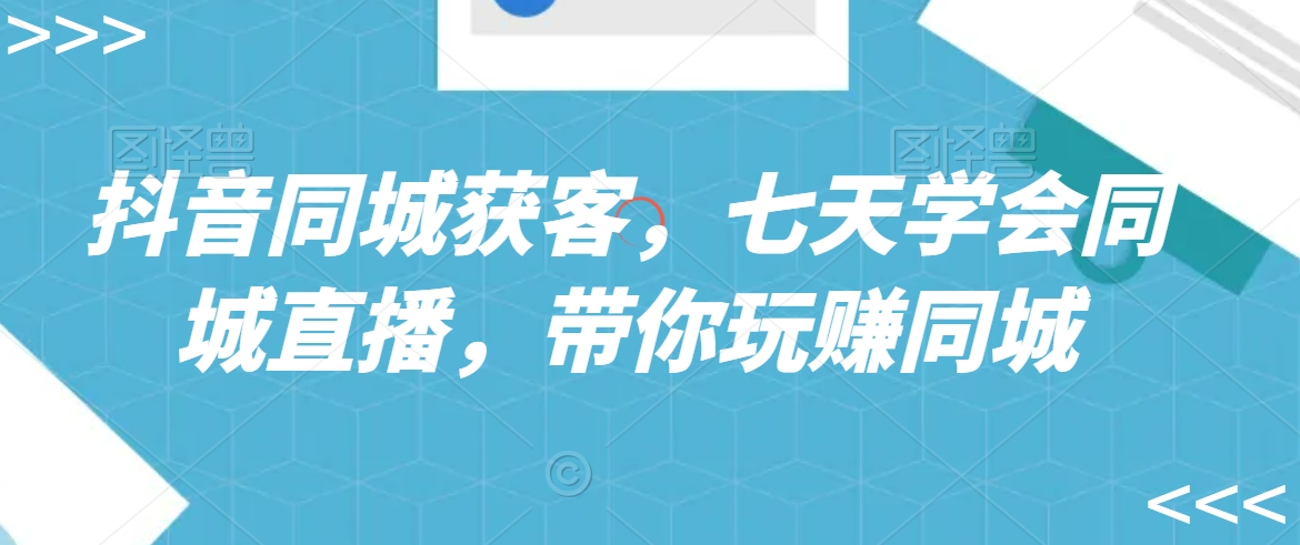 抖音同城获客，七天学会同城直播，带你玩赚同城网赚项目-副业赚钱-互联网创业-资源整合华本网创