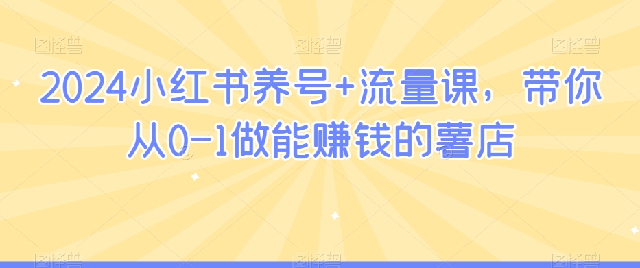 2024小红书养号+流量课，带你从0-1做能赚钱的薯店网赚项目-副业赚钱-互联网创业-资源整合华本网创