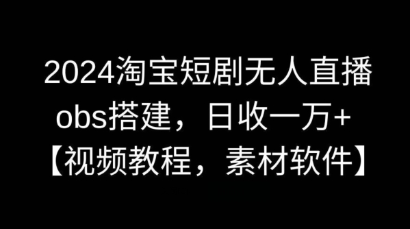 2024淘宝短剧无人直播，obs搭建，日收一万+【视频教程+素材+软件】网赚项目-副业赚钱-互联网创业-资源整合华本网创