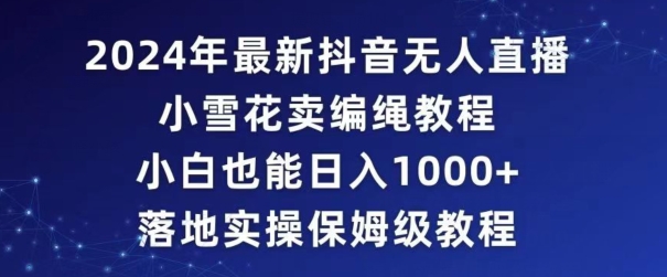 2024年抖音最新无人直播小雪花卖编绳项目，小白也能日入1000+落地实操保姆级教程网赚项目-副业赚钱-互联网创业-资源整合华本网创