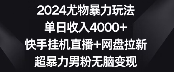 2024尤物暴力玩法，单日收入4000+，快手挂机直播+网盘拉新，超暴力男粉无脑变现网赚项目-副业赚钱-互联网创业-资源整合华本网创