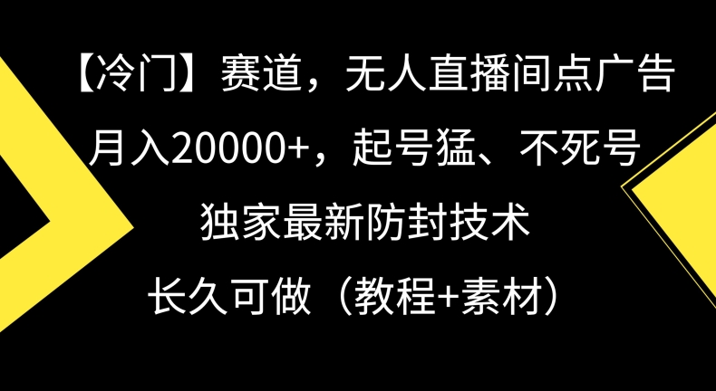 冷门赛道，无人直播间点广告，月入20000+，起号猛、不死号，独家最新防封技术网赚项目-副业赚钱-互联网创业-资源整合华本网创