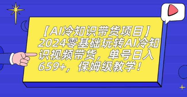 【AI冷知识带货项目】2024零基础玩转AI冷知识视频带货，单号日入659+，保姆级教学网赚项目-副业赚钱-互联网创业-资源整合华本网创