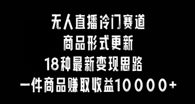 无人直播冷门赛道，商品形式更新，18种变现思路，一件商品赚取收益10000+网赚项目-副业赚钱-互联网创业-资源整合华本网创